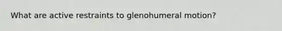 What are active restraints to glenohumeral motion?