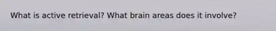 What is active retrieval? What brain areas does it involve?