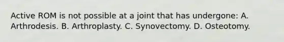 Active ROM is not possible at a joint that has undergone: A. Arthrodesis. B. Arthroplasty. C. Synovectomy. D. Osteotomy.