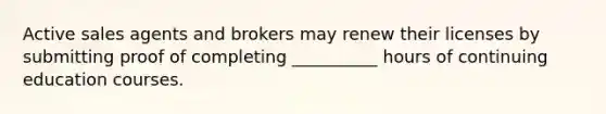 Active sales agents and brokers may renew their licenses by submitting proof of completing __________ hours of continuing education courses.