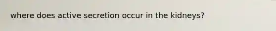 where does active secretion occur in the kidneys?