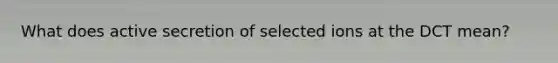 What does active secretion of selected ions at the DCT mean?