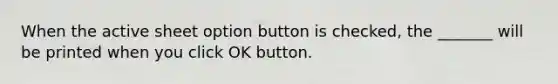 When the active sheet option button is checked, the _______ will be printed when you click OK button.