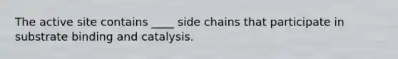 The active site contains ____ side chains that participate in substrate binding and catalysis.