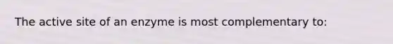 The active site of an enzyme is most complementary to: