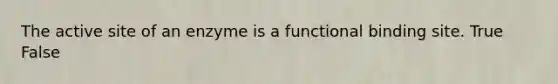 The active site of an enzyme is a functional binding site. True False