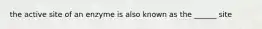 the active site of an enzyme is also known as the ______ site