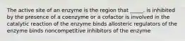 The active site of an enzyme is the region that _____. is inhibited by the presence of a coenzyme or a cofactor is involved in the catalytic reaction of the enzyme binds allosteric regulators of the enzyme binds noncompetitive inhibitors of the enzyme