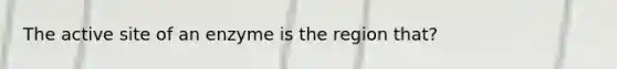 The active site of an enzyme is the region that?