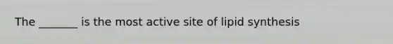 The _______ is the most active site of lipid synthesis