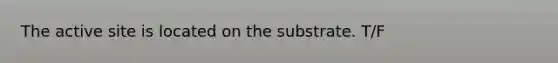 The active site is located on the substrate. T/F