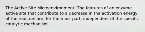 The Active Site Microenvironment: The features of an enzyme active site that contribute to a decrease in the activation energy of the reaction are, for the most part, independent of the specific catalytic mechanism.