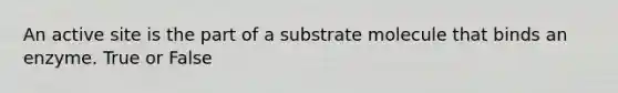 An active site is the part of a substrate molecule that binds an enzyme. True or False