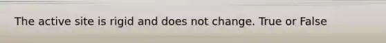 The active site is rigid and does not change. True or False