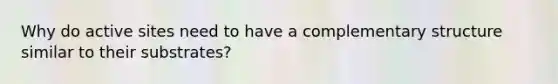 Why do active sites need to have a complementary structure similar to their substrates?