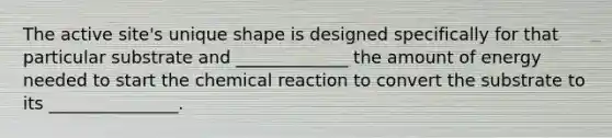 The active site's unique shape is designed specifically for that particular substrate and _____________ the amount of energy needed to start the chemical reaction to convert the substrate to its _______________.