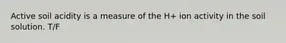 Active soil acidity is a measure of the H+ ion activity in the soil solution. T/F