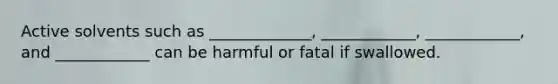 Active solvents such as _____________, ____________, ____________, and ____________ can be harmful or fatal if swallowed.