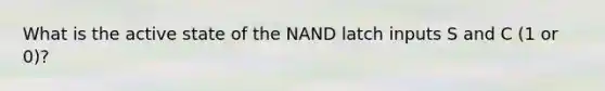 What is the active state of the NAND latch inputs S and C (1 or 0)?