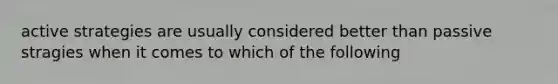 active strategies are usually considered better than passive stragies when it comes to which of the following