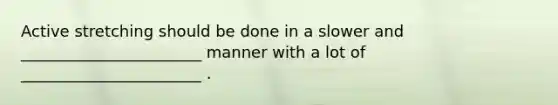 Active stretching should be done in a slower and _______________________ manner with a lot of _______________________ .