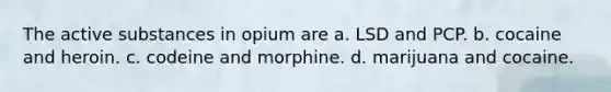 The active substances in opium are a. LSD and PCP. b. cocaine and heroin. c. codeine and morphine. d. marijuana and cocaine.