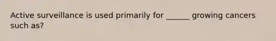 Active surveillance is used primarily for ______ growing cancers such as?
