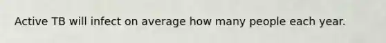 Active TB will infect on average how many people each year.