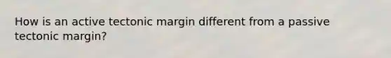 How is an active tectonic margin different from a passive tectonic margin?