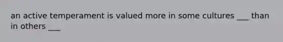 an active temperament is valued more in some cultures ___ than in others ___