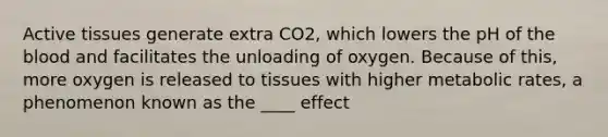 Active tissues generate extra CO2, which lowers the pH of the blood and facilitates the unloading of oxygen. Because of this, more oxygen is released to tissues with higher metabolic rates, a phenomenon known as the ____ effect