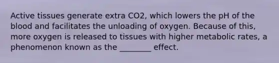 Active tissues generate extra CO2, which lowers the pH of the blood and facilitates the unloading of oxygen. Because of this, more oxygen is released to tissues with higher metabolic rates, a phenomenon known as the ________ effect.