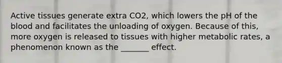 Active tissues generate extra CO2, which lowers the pH of the blood and facilitates the unloading of oxygen. Because of this, more oxygen is released to tissues with higher metabolic rates, a phenomenon known as the _______ effect.