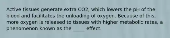 Active tissues generate extra CO2, which lowers the pH of the blood and facilitates the unloading of oxygen. Because of this, more oxygen is released to tissues with higher metabolic rates, a phenomenon known as the _____ effect.