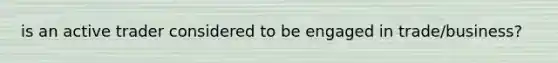 is an active trader considered to be engaged in trade/business?