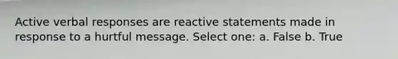 Active verbal responses are reactive statements made in response to a hurtful message. Select one: a. False b. True