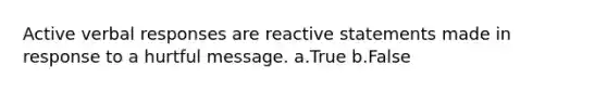 Active verbal responses are reactive statements made in response to a hurtful message. a.True b.False