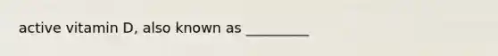 active vitamin D, also known as _________