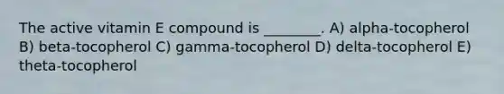 The active vitamin E compound is ________. A) alpha-tocopherol B) beta-tocopherol C) gamma-tocopherol D) delta-tocopherol E) theta-tocopherol