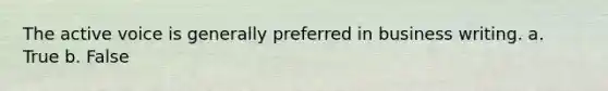 The <a href='https://www.questionai.com/knowledge/kV1mDGHNlo-active-voice' class='anchor-knowledge'>active voice</a> is generally preferred in business writing. a. True b. False
