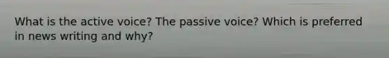 What is the active voice? The passive voice? Which is preferred in news writing and why?