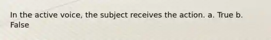 In the active voice, the subject receives the action. a. True b. False