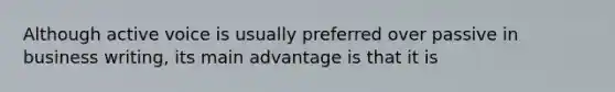 Although active voice is usually preferred over passive in business writing, its main advantage is that it is