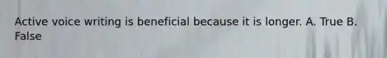 Active voice writing is beneficial because it is longer. A. True B. False