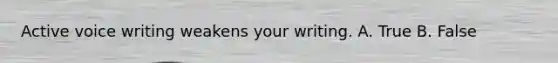 Active voice writing weakens your writing. A. True B. False