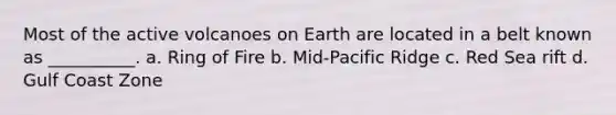 Most of the active volcanoes on Earth are located in a belt known as __________. a. Ring of Fire b. Mid-Pacific Ridge c. Red Sea rift d. Gulf Coast Zone