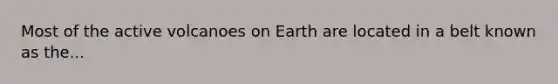 Most of the active volcanoes on Earth are located in a belt known as the...