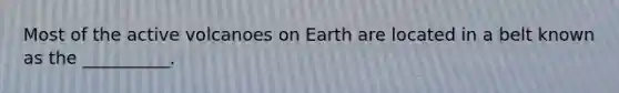 Most of the active volcanoes on Earth are located in a belt known as the __________.