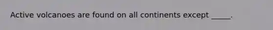 Active volcanoes are found on all continents except _____.