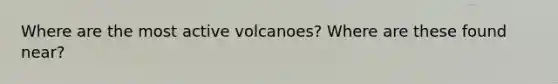 Where are the most active volcanoes? Where are these found near?